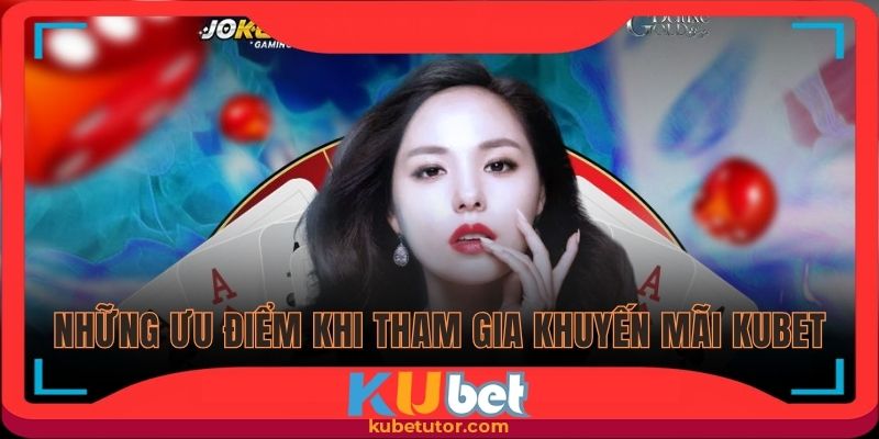 Những ưu điểm khi tham gia khuyến mãi Kubet